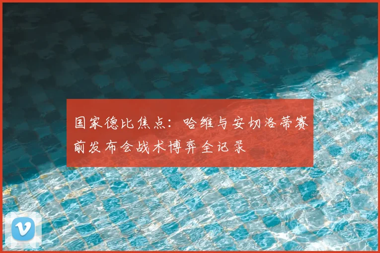 国家德比焦点:哈维与安切洛蒂赛前发布会战术博弈全记录