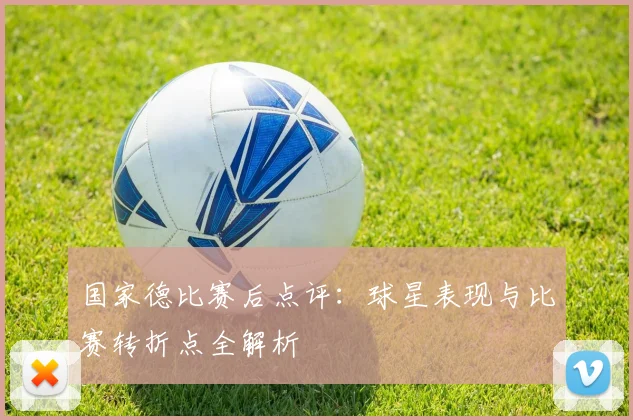国家德比赛后点评:球星表现与比赛转折点全解析