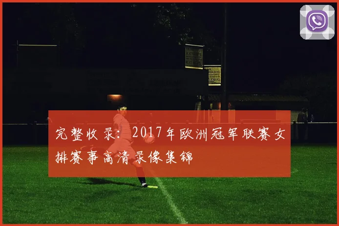 完整收录：2017年欧洲冠军联赛女排赛事高清录像集锦