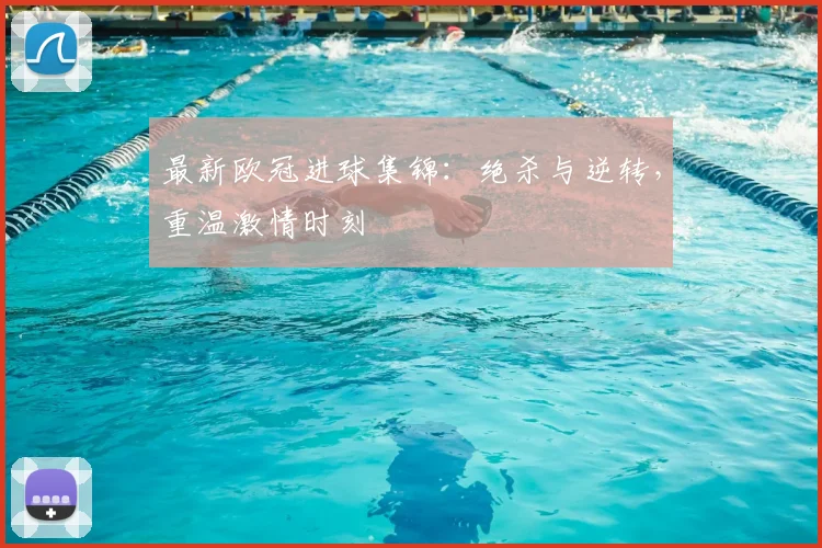 最新欧冠进球集锦：绝杀与逆转，重温激情时刻