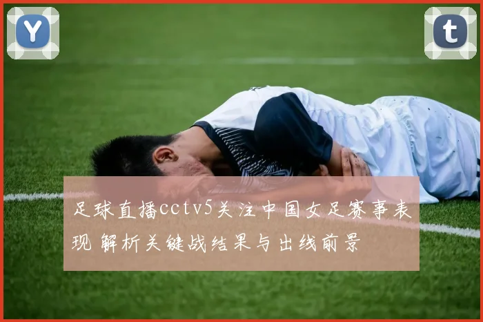 足球直播cctv5关注中国女足赛事表现 解析关键战结果与出线前景