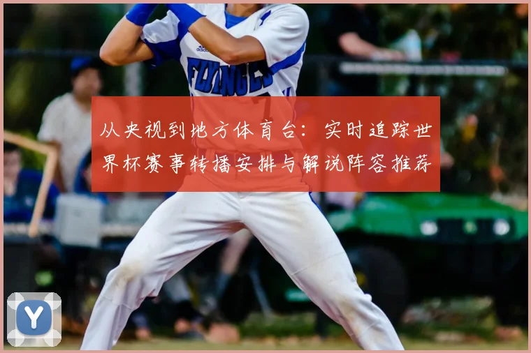 从央视到地方体育台：实时追踪世界杯赛事转播安排与解说阵容推荐