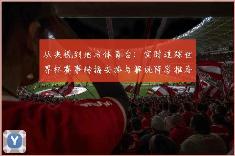 从央视到地方体育台：实时追踪世界杯赛事转播安排与解说阵容推荐