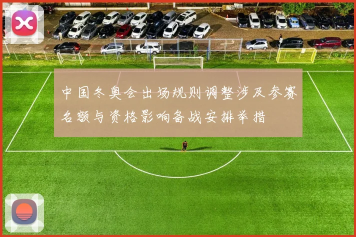 中国冬奥会出场规则调整涉及参赛名额与资格影响备战安排举措