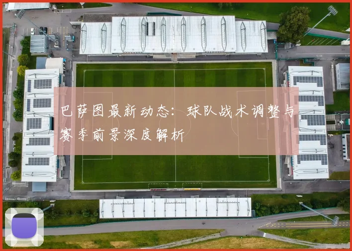 巴萨图最新动态：球队战术调整与赛季前景深度解析
