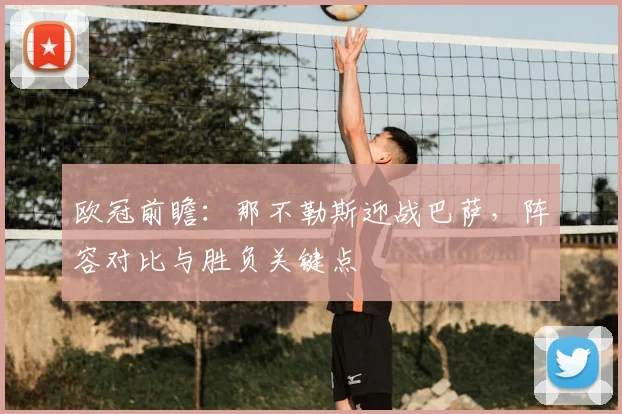 欧冠前瞻：那不勒斯迎战巴萨，阵容对比与胜负关键点