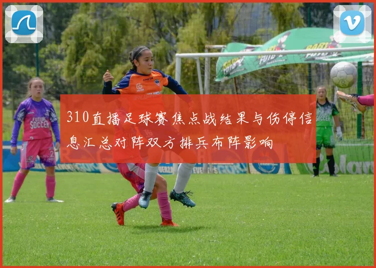 310直播足球赛焦点战结果与伤停信息汇总对阵双方排兵布阵影响