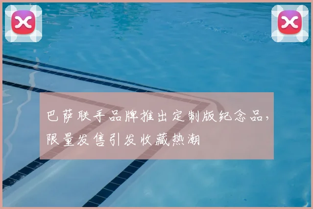 巴萨联手品牌推出定制版纪念品，限量发售引发收藏热潮