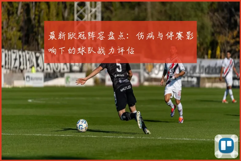 最新欧冠阵容盘点：伤病与停赛影响下的球队战力评估