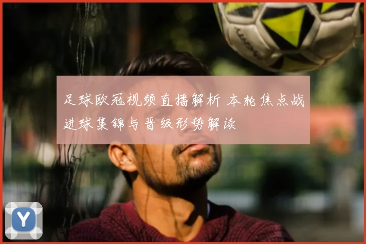 足球欧冠视频直播解析 本轮焦点战进球集锦与晋级形势解读