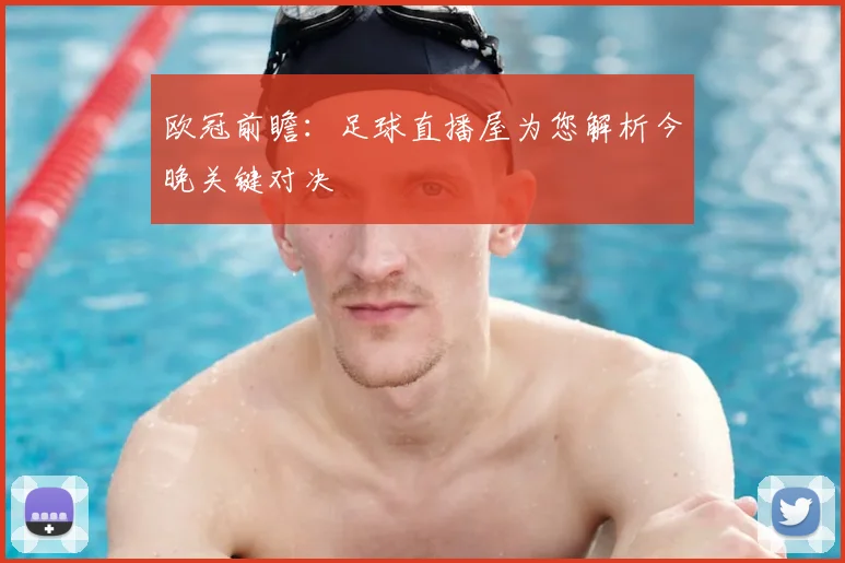 欧冠前瞻：足球直播屋为您解析今晚关键对决