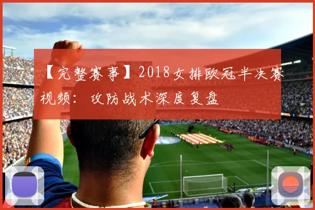 【完整赛事】2018女排欧冠半决赛视频：攻防战术深度复盘