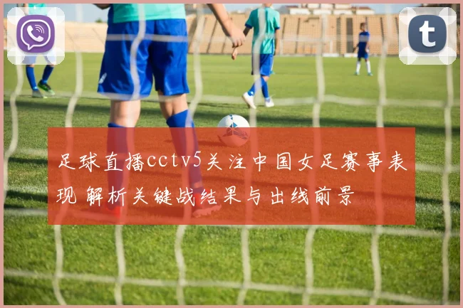 足球直播cctv5关注中国女足赛事表现 解析关键战结果与出线前景