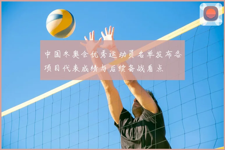 中国冬奥会优秀运动员名单发布各项目代表成绩与后续备战看点