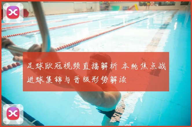 足球欧冠视频直播解析 本轮焦点战进球集锦与晋级形势解读