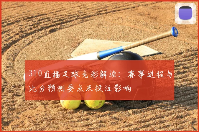 310直播足球竞彩解读：赛事进程与比分预测要点及投注影响