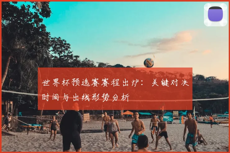 世界杯预选赛赛程出炉：关键对决时间与出线形势分析