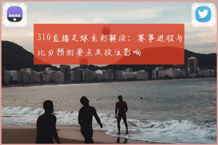 310直播足球竞彩解读：赛事进程与比分预测要点及投注影响
