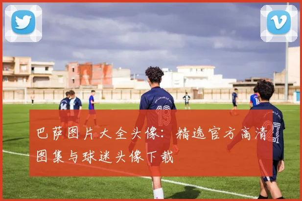 巴萨图片大全头像：精选官方高清图集与球迷头像下载