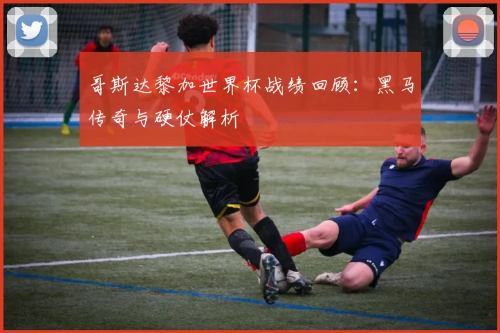 哥斯达黎加世界杯战绩回顾：黑马传奇与硬仗解析