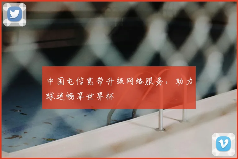 中国电信宽带升级网络服务,助力球迷畅享世界杯
