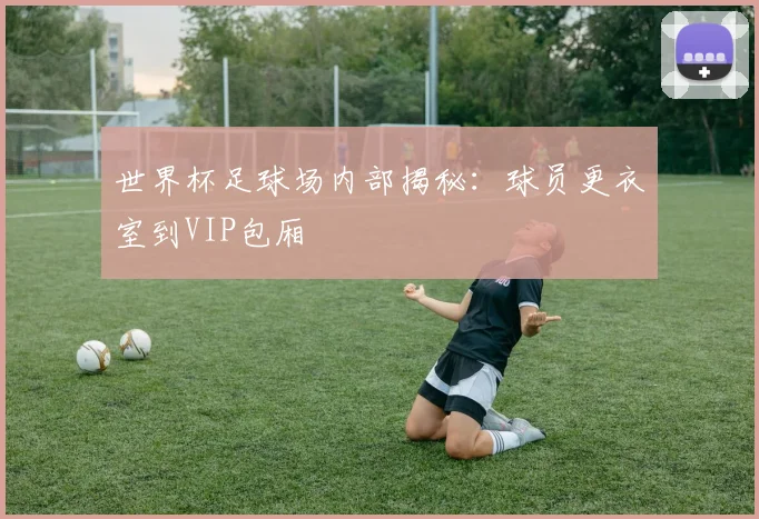 世界杯足球场内部揭秘：球员更衣室到VIP包厢