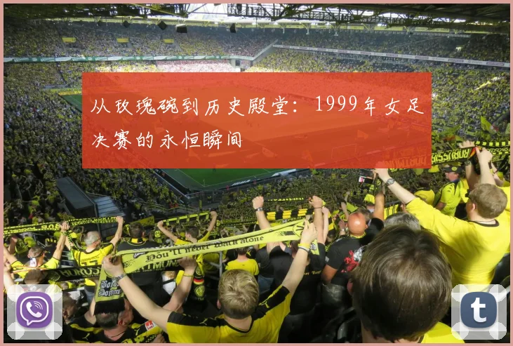 从玫瑰碗到历史殿堂：1999年女足决赛的永恒瞬间