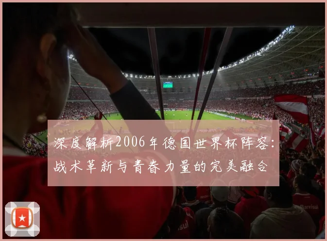 深度解析2006年德国世界杯阵容:战术革新与青春力量的完美融合