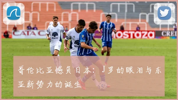 哥伦比亚憾负日本：J罗的眼泪与东亚新势力的诞生