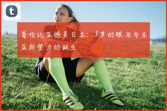 哥伦比亚憾负日本：J罗的眼泪与东亚新势力的诞生