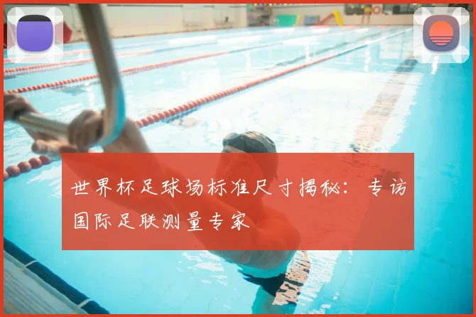 世界杯足球场标准尺寸揭秘：专访国际足联测量专家