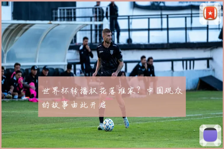 世界杯转播权花落谁家?中国观众的故事由此开启