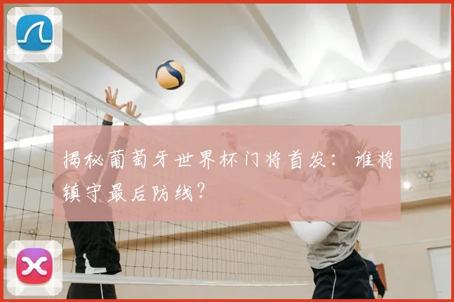 揭秘葡萄牙世界杯门将首发：谁将镇守最后防线？