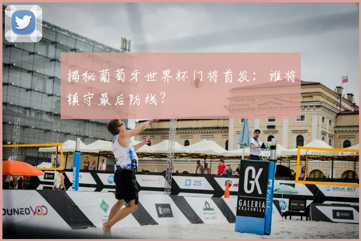 揭秘葡萄牙世界杯门将首发：谁将镇守最后防线？