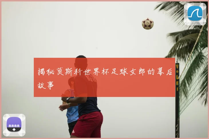 揭秘莫斯科世界杯足球女郎的幕后故事
