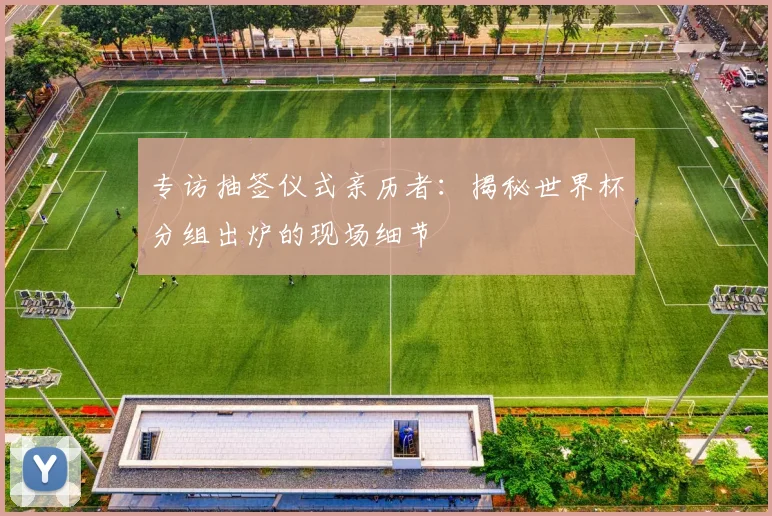 专访抽签仪式亲历者:揭秘世界杯分组出炉的现场细节