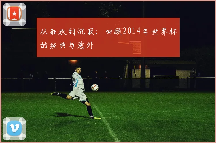 从狂欢到沉寂：回顾2014年世界杯的经典与意外