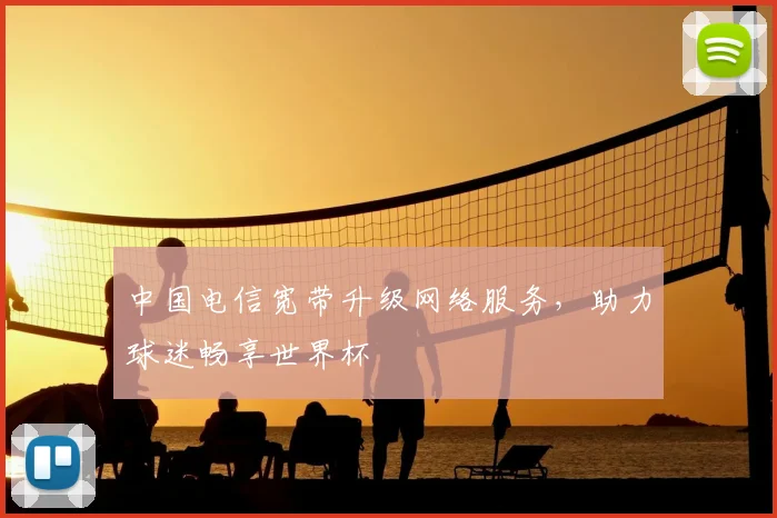 中国电信宽带升级网络服务,助力球迷畅享世界杯