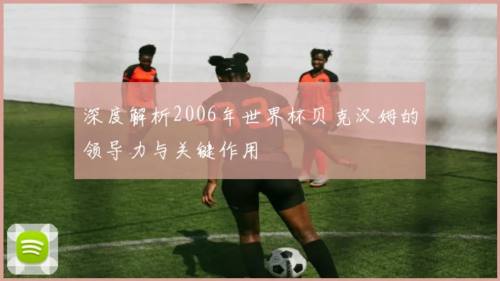 深度解析2006年世界杯贝克汉姆的领导力与关键作用