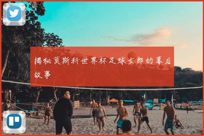 揭秘莫斯科世界杯足球女郎的幕后故事