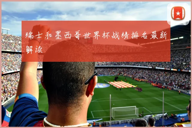 瑞士和墨西哥世界杯战绩排名最新解读
