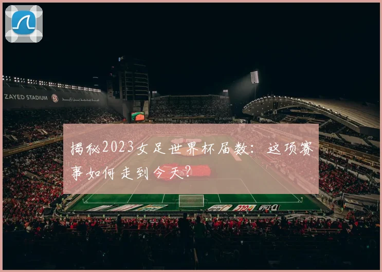 揭秘2023女足世界杯届数:这项赛事如何走到今天?