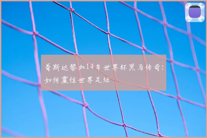 哥斯达黎加14年世界杯黑马传奇：如何震惊世界足坛