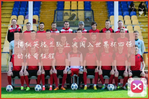 揭秘英格兰队上次闯入世界杯四强的传奇征程